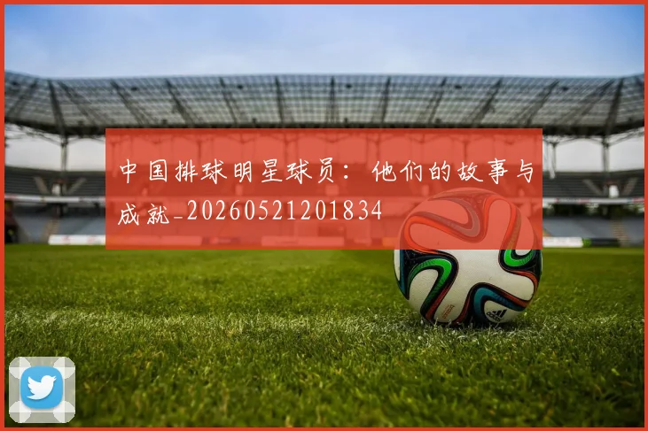 中国排球明星球员:他们的故事与成就_20260521201834