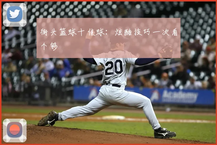 街头篮球十佳球:炫酷技巧一次看个够