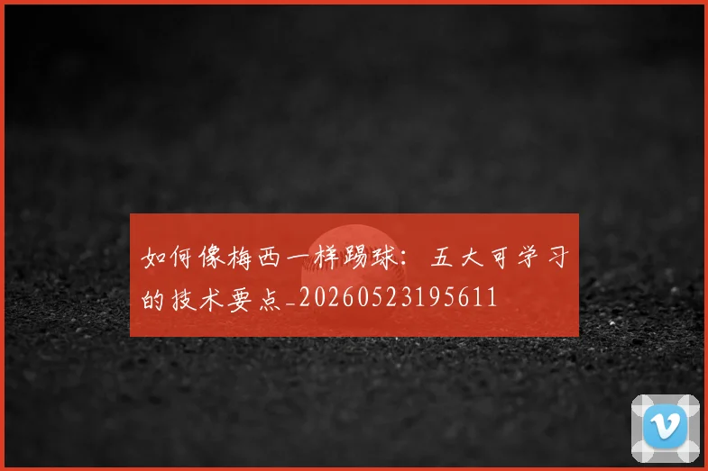 如何像梅西一样踢球:五大可学习的技术要点_20260523195611