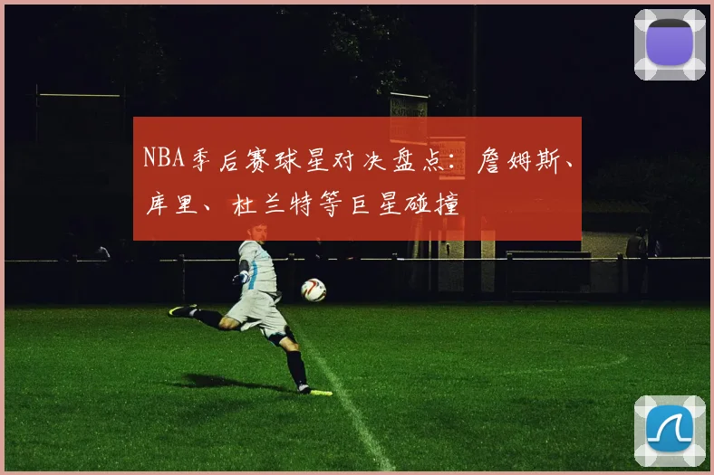NBA季后赛球星对决盘点：詹姆斯、库里、杜兰特等巨星碰撞