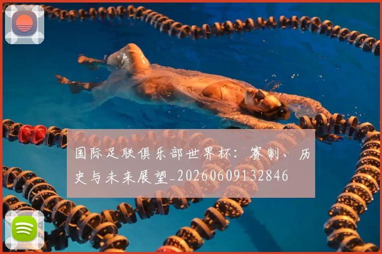 国际足联俱乐部世界杯：赛制、历史与未来展望_20260609132846