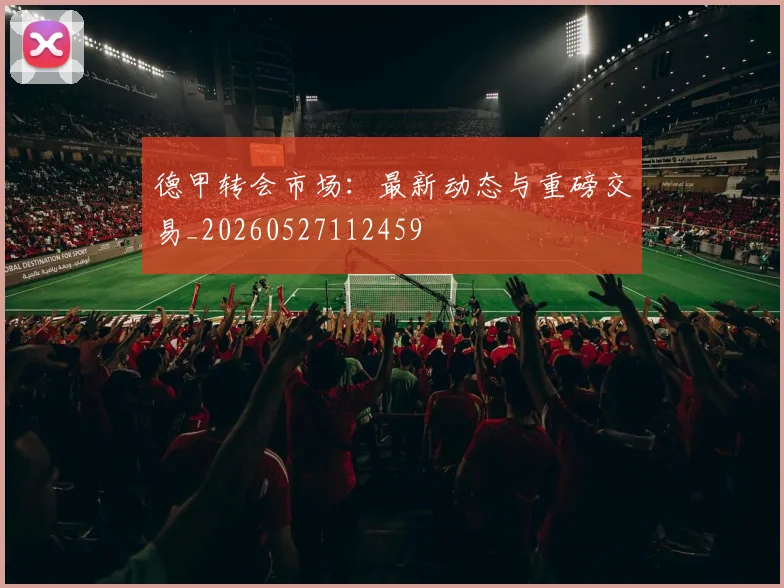 德甲转会市场：最新动态与重磅交易_20260527112459
