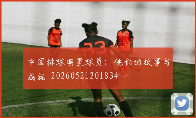 中国排球明星球员:他们的故事与成就_20260521201834