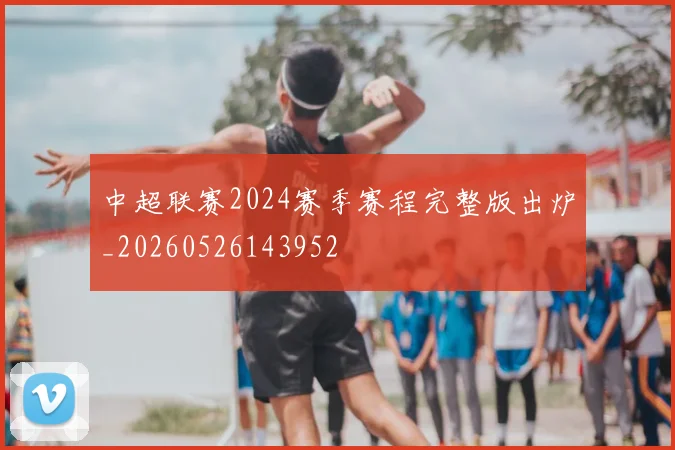 中超联赛2024赛季赛程完整版出炉_20260526143952