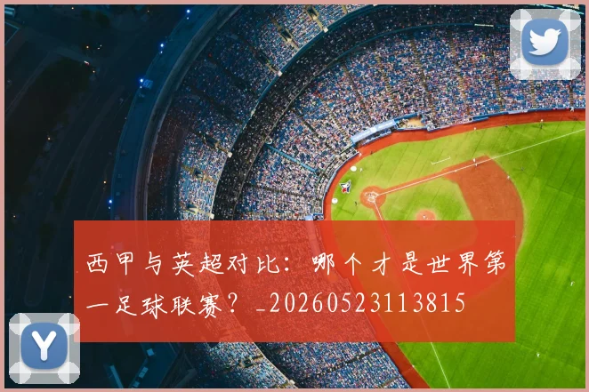 西甲与英超对比：哪个才是世界第一足球联赛？_20260523113815