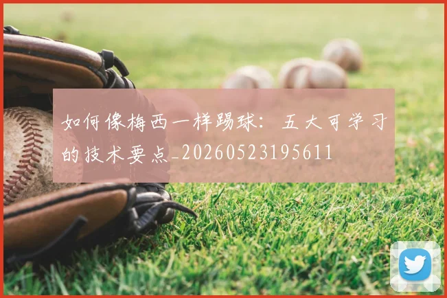 如何像梅西一样踢球:五大可学习的技术要点_20260523195611
