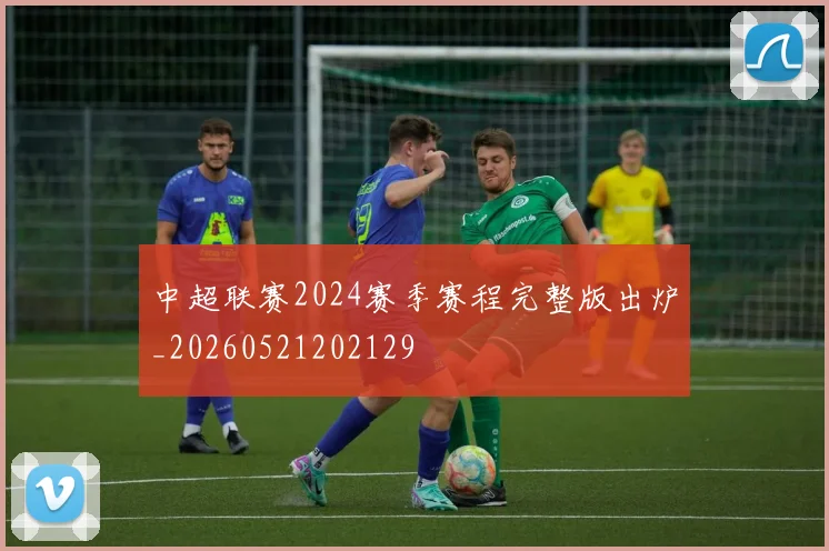 中超联赛2024赛季赛程完整版出炉_20260521202129
