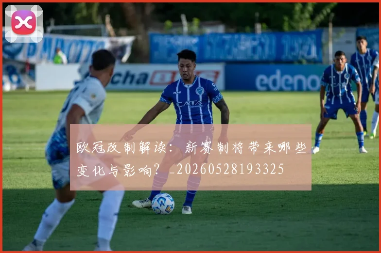 欧冠改制解读：新赛制将带来哪些变化与影响？_20260528193325