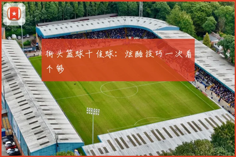街头篮球十佳球:炫酷技巧一次看个够