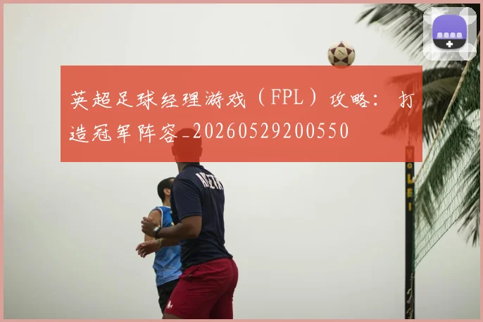 英超足球经理游戏（FPL）攻略：打造冠军阵容_20260529200550