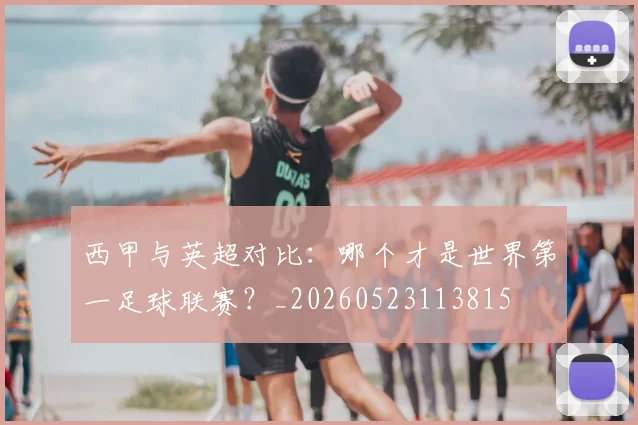 西甲与英超对比：哪个才是世界第一足球联赛？_20260523113815