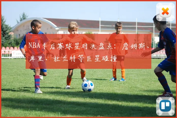 NBA季后赛球星对决盘点：詹姆斯、库里、杜兰特等巨星碰撞