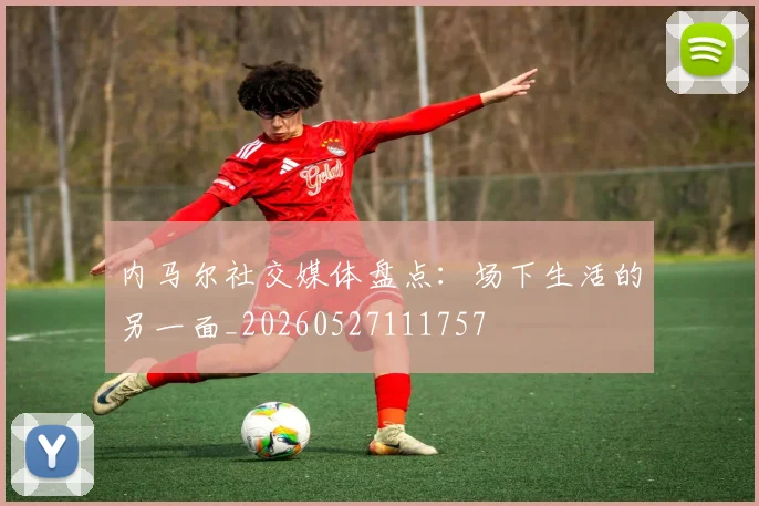 内马尔社交媒体盘点:场下生活的另一面_20260527111757