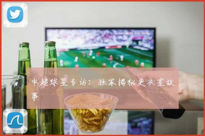 中超球星专访：独家揭秘更衣室故事