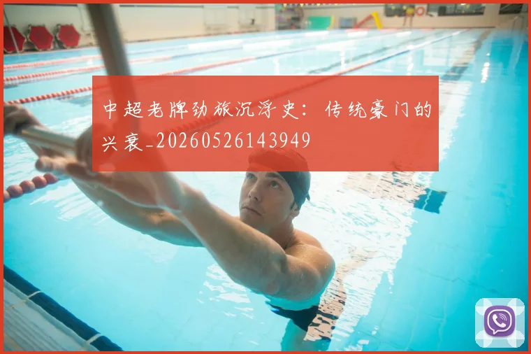 中超老牌劲旅沉浮史：传统豪门的兴衰_20260526143949