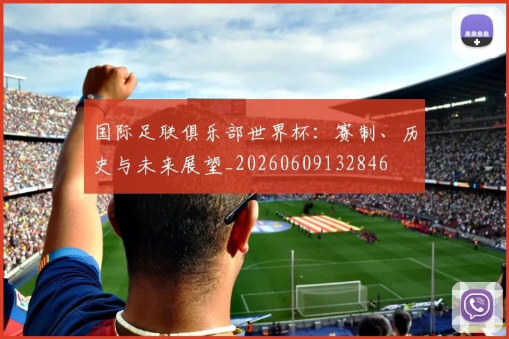 国际足联俱乐部世界杯：赛制、历史与未来展望_20260609132846