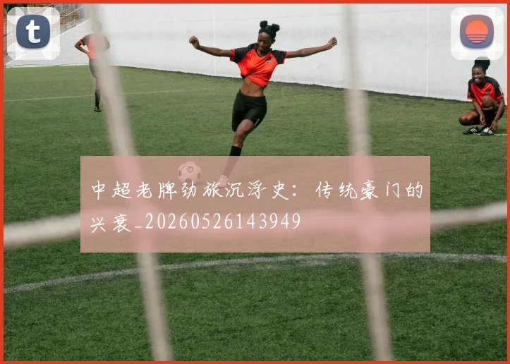 中超老牌劲旅沉浮史：传统豪门的兴衰_20260526143949
