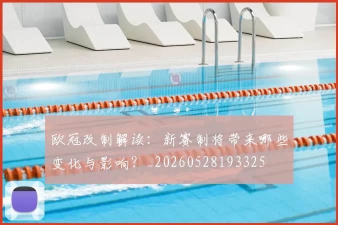 欧冠改制解读：新赛制将带来哪些变化与影响？_20260528193325