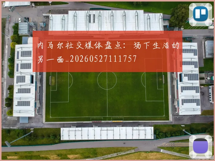 内马尔社交媒体盘点:场下生活的另一面_20260527111757