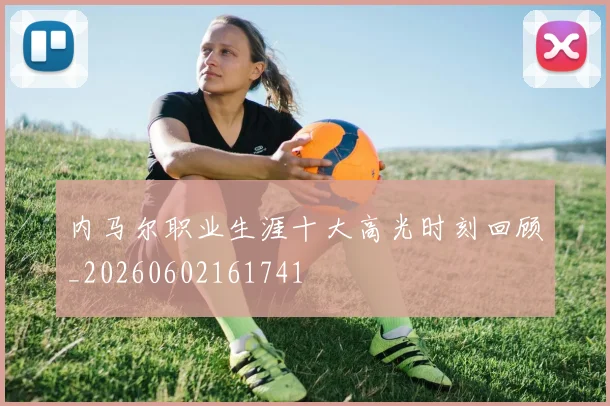 内马尔职业生涯十大高光时刻回顾_20260602161741