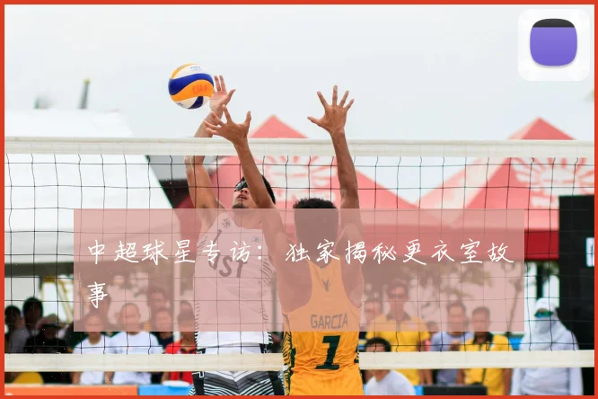 中超球星专访:独家揭秘更衣室故事