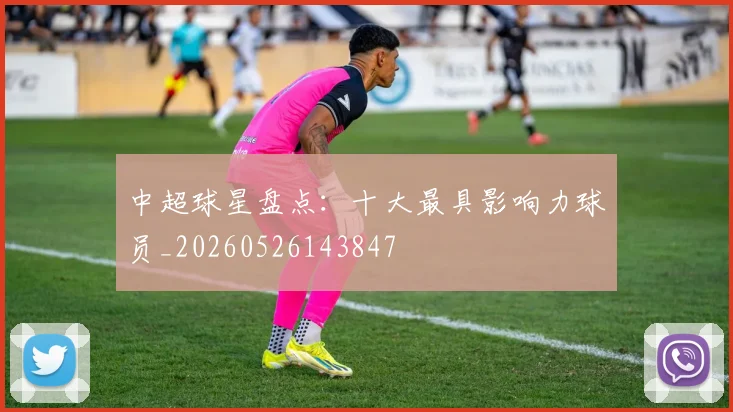 中超球星盘点：十大最具影响力球员_20260526143847