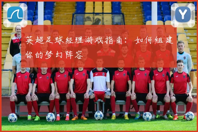 英超足球经理游戏指南：如何组建你的梦幻阵容